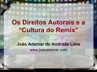 Os Direitos Autorais e a
“Cultura do Remix”
João Ademar de Andrade Lima
www.joaoademar.com
 