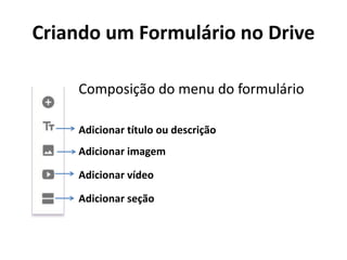 Criando um Formulário no Drive
Composição do menu do formulário
Adicionar título ou descrição
Adicionar imagem
Adicionar vídeo
Adicionar seção
 