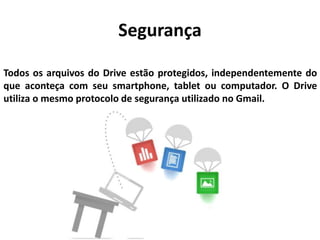Segurança
Todos os arquivos do Drive estão protegidos, independentemente do
que aconteça com seu smartphone, tablet ou computador. O Drive
utiliza o mesmo protocolo de segurança utilizado no Gmail.
 