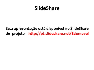 Essa apresentação está disponível no SlideShare
do projeto http://pt.slideshare.net/Edumovel
SlideShare
 