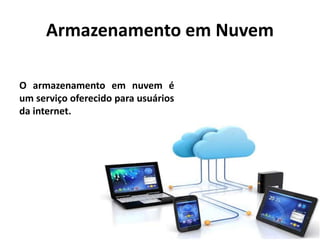 Armazenamento em Nuvem
O armazenamento em nuvem é
um serviço oferecido para usuários
da internet.
 