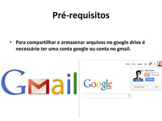 Pré-requisitos
• Para compartilhar e armazenar arquivos no google drive é
necessário ter uma conta google ou conta no gmail.
 