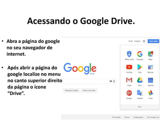 Acessando o Google Drive.
• Abra a página do google
no seu navegador de
internet.
• Após abrir a página do
google localize no menu
no canto superior direito
da página o ícone
“Drive”.
 