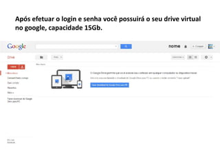 Após efetuar o login e senha você possuirá o seu drive virtual
no google, capacidade 15Gb.
 