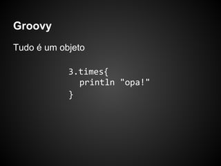 Groovy
Tudo é um objeto

            3.times{
              println "opa!"
            }
 