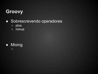 Groovy
● Sobrescrevendo operadores
  ○ plus
  ○ minus



● Mixing
  ○
 
