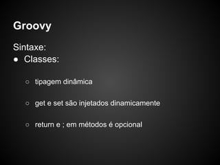 Groovy
Sintaxe:
● Classes:

  ○ tipagem dinâmica

  ○ get e set são injetados dinamicamente

  ○ return e ; em métodos é opcional
 