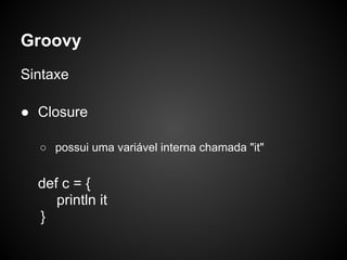 Groovy
Sintaxe

● Closure

  ○ possui uma variável interna chamada "it"


  def c = {
     println it
  }
 