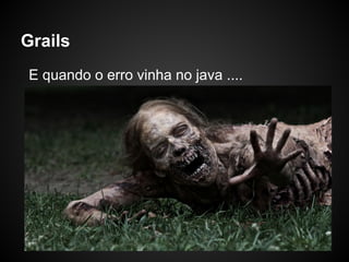 Grails
E quando o erro vinha no java ....
 
