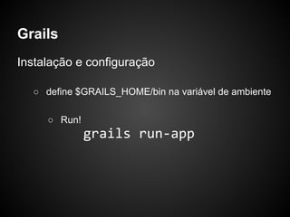 Grails
Instalação e configuração

  ○ define $GRAILS_HOME/bin na variável de ambiente

     ○ Run!
              grails run-app
 