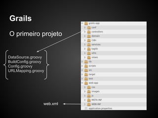 Grails
O primeiro projeto


DataSource.groovy
BuildConfig.groovy
Config.groovy
URLMapping.groovy




                 web.xml
 