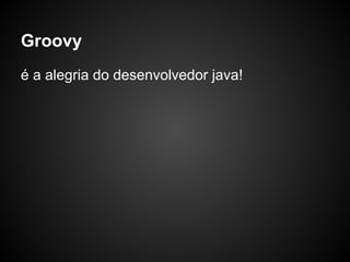 Groovy
é a alegria do desenvolvedor java!
 