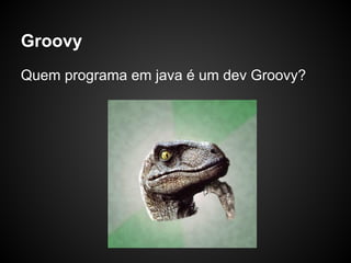 Groovy
Quem programa em java é um dev Groovy?
 