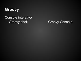 Groovy
Console interativo
  Groovy shell       Groovy Console
 