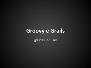 Groovy e Grails
  @lucas_aquiles
 