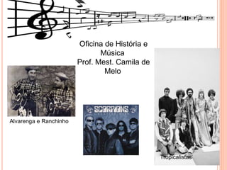 Oficina de História e
Música
Prof. Mest. Camila de
Melo
Tropicalistas
Alvarenga e Ranchinho
 