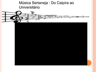 Música Sertaneja : Do Caipira ao
Universitário
 