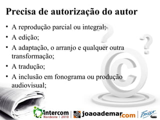 Precisa de autorização do autor
• A reprodução parcial ou integral;
• A edição;
• A adaptação, o arranjo e qualquer outra
transformação;
• A tradução;
• A inclusão em fonograma ou produção
audiovisual;
 