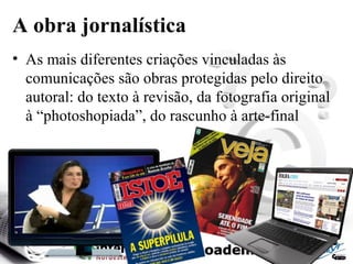 A obra jornalística
• As mais diferentes criações vinculadas às
comunicações são obras protegidas pelo direito
autoral: do texto à revisão, da fotografia original
à “photoshopiada”, do rascunho à arte-final
 