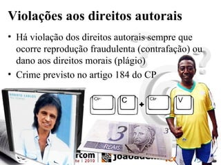 Violações aos direitos autorais
• Há violação dos direitos autorais sempre que
ocorre reprodução fraudulenta (contrafação) ou
dano aos direitos morais (plágio)
• Crime previsto no artigo 184 do CP
 