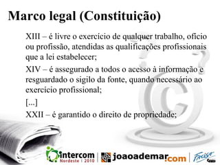 Marco legal (Constituição)
XIII – é livre o exercício de qualquer trabalho, ofício
ou profissão, atendidas as qualificações profissionais
que a lei estabelecer;
XIV – é assegurado a todos o acesso à informação e
resguardado o sigilo da fonte, quando necessário ao
exercício profissional;
[...]
XXII – é garantido o direito de propriedade;
 