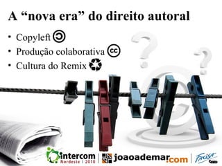 A “nova era” do direito autoral
• Copyleft
• Produção colaborativa
• Cultura do Remix
 