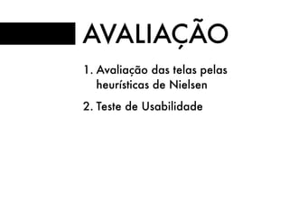 AVALIAÇÃO
1. Avaliação das telas pelas
heurísticas de Nielsen
2. Teste de Usabilidade
 