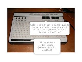 Botão soneca
destacado
(Heurística 7 -
Atalhos)
Auto é pra ligar o rádio quando
tocar o alarme, mas não está
claro isso. (Heurística 2 -
Linguagem familiar)
 