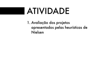 ATIVIDADE
1. Avaliação dos projetos
apresentados pelas heurísticas de
Nielsen
 