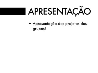 APRESENTAÇÃO
• Apresentação dos projetos dos
grupos!
 