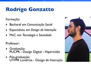 Rodrigo Gonzatto
Formação:
‣ Bacharel em Comunicação Social
‣ Especialista em Design de Interação
‣ MsC. em Tecnologia e Sociedade
Professor:
‣ Graduação:
PUCPR - Design Digital - Hipermídia
‣ Pós-graduação:
UTFPR Londrina - Design de Interação
 