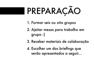 1. Formar seis ou oito grupos
2. Ajeitar mesas para trabalho em
grupo :)
3. Receber materiais de colaboração
4. Escolher um dos brieﬁngs que
serão apresentados a seguir...
PREPARAÇÃO
 
