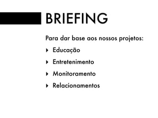 Para dar base aos nossos projetos:
‣ Educação
‣ Entretenimento
‣ Monitoramento
‣ Relacionamentos
BRIEFING
 