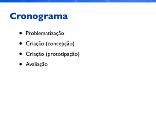 Cronograma
• Problematização
• Criação (concepção)
• Criação (prototipação)
• Avaliação
 