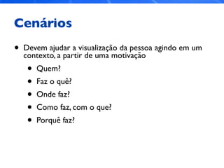 Cenários
• Devem ajudar a visualização da pessoa agindo em um
contexto, a partir de uma motivação
• Quem?
• Faz o quê?
• Onde faz?
• Como faz, com o que?
• Porquê faz?
 