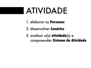 ATIVIDADE
1. elaborar as Personas
2. desenvolver Cenários
3. analisar a(s) atividade(s) e
compreender Sistema da Atividade
 