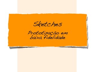 Sketches
Prototipação em
baixa fidelidade
 
