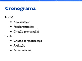 Cronograma
Manhã
• Apresentação
• Problematização
• Criação (concepção)
Tarde
• Criação (prototipação)
• Avaliação
• Encerramento
 