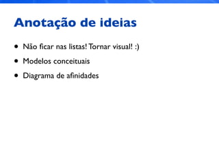 Anotação de ideias
• Não ﬁcar nas listas! Tornar visual! :)
• Modelos conceituais
• Diagrama de aﬁnidades
 