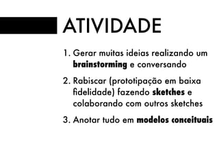 ATIVIDADE
1. Gerar muitas ideias realizando um
brainstorming e conversando
2. Rabiscar (prototipação em baixa
ﬁdelidade) fazendo sketches e
colaborando com outros sketches
3. Anotar tudo em modelos conceituais
 