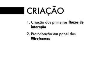 CRIAÇÃO
1. Criação dos primeiros ﬂuxos de
interação
2. Prototipação em papel dos
Wireframes
 