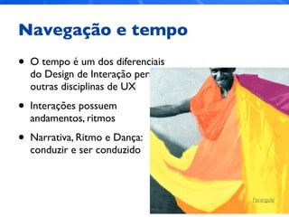 Navegação e tempo
• O tempo é um dos diferenciais
do Design de Interação perante
outras disciplinas de UX
• Interações possuem
andamentos, ritmos
• Narrativa, Ritmo e Dança:
conduzir e ser conduzido
Parangolé
 