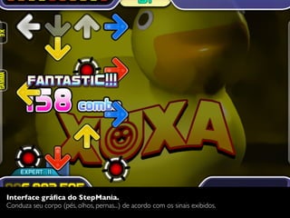 Interface gráﬁca do StepMania.
Conduza seu corpo (pés, olhos, pernas...) de acordo com os sinais exibidos.
 