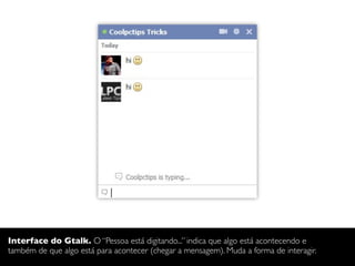 Interface do Gtalk. O “Pessoa está digitando...” indica que algo está acontecendo e
também de que algo está para acontecer (chegar a mensagem). Muda a forma de interagir.
 