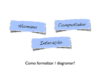 Humano Computador
Interação
Como formalizar / diagramar?
 
