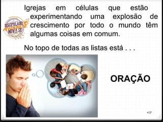 •17
Igrejas em células que estão
experimentando uma explosão de
crescimento por todo o mundo têm
algumas coisas em comum.
No topo de todas as listas está . . .
ORAÇÃO
 