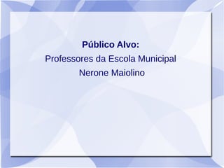 Público Alvo:
Professores da Escola Municipal
Nerone Maiolino
 