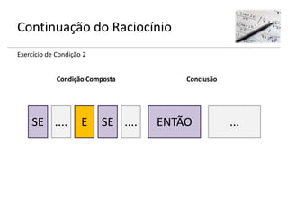 Continuação do Raciocínio
Exercício de Condição 2
SE .... ENTÃO ...
Condição Composta Conclusão
SE ....E
 