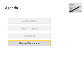 Agenda
Apresentação
O que é Lógica?
Condições
Pensar Estruturado
 