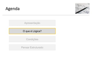Agenda
Apresentação
O que é Lógica?
Condições
Pensar Estruturado
 